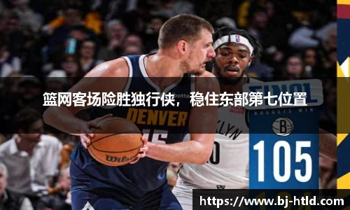 篮网客场险胜独行侠，稳住东部第七位置