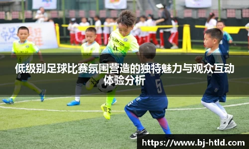 低级别足球比赛氛围营造的独特魅力与观众互动体验分析