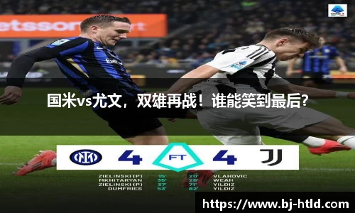国米vs尤文，双雄再战！谁能笑到最后？