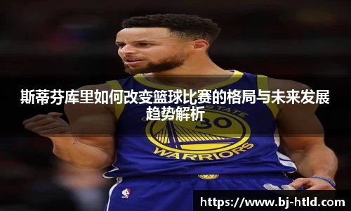 斯蒂芬库里如何改变篮球比赛的格局与未来发展趋势解析