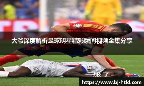大爷深度解析足球明星精彩瞬间视频全集分享
