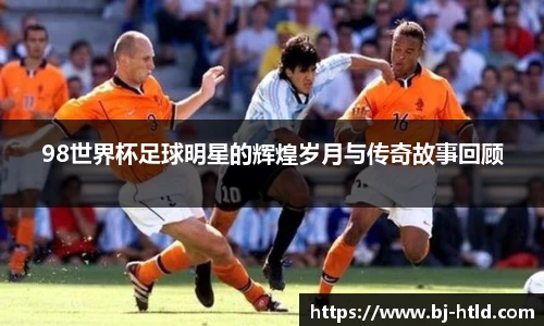 98世界杯足球明星的辉煌岁月与传奇故事回顾